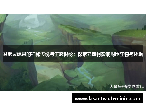 盆地灵魂兽的神秘传说与生态揭秘：探索它如何影响周围生物与环境